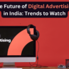 The Future of Digital Advertising in India: Trends to Watch